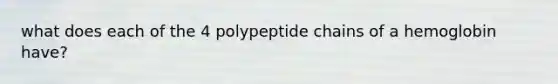 what does each of the 4 polypeptide chains of a hemoglobin have?