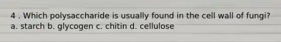 4 . Which polysaccharide is usually found in the cell wall of fungi? a. starch b. glycogen c. chitin d. cellulose