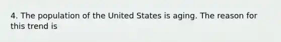 4. The population of the United States is aging. The reason for this trend is