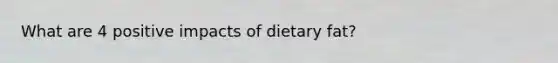 What are 4 positive impacts of dietary fat?