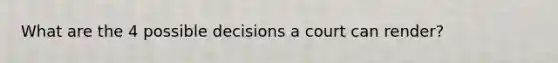 What are the 4 possible decisions a court can render?