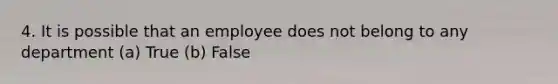 4. It is possible that an employee does not belong to any department (a) True (b) False