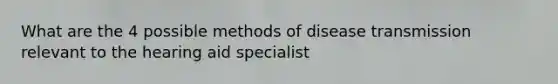 What are the 4 possible methods of disease transmission relevant to the hearing aid specialist