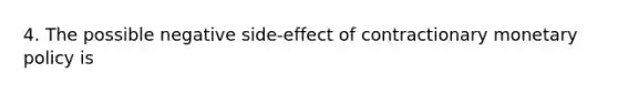 4. The possible negative side-effect of contractionary monetary policy is