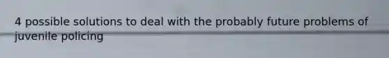 4 possible solutions to deal with the probably future problems of juvenile policing