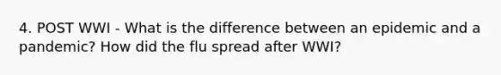 4. POST WWI - What is the difference between an epidemic and a pandemic? How did the flu spread after WWI?