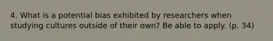 4. What is a potential bias exhibited by researchers when studying cultures outside of their own? Be able to apply. (p. 34)