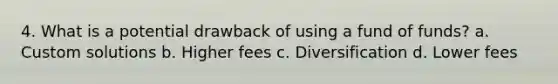 4. What is a potential drawback of using a fund of funds? a. Custom solutions b. Higher fees c. Diversification d. Lower fees