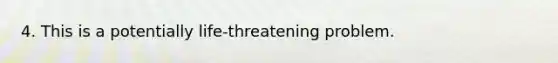 4. This is a potentially life-threatening problem.