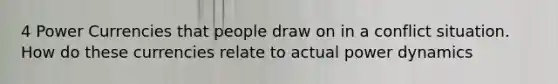 4 Power Currencies that people draw on in a conflict situation. How do these currencies relate to actual power dynamics