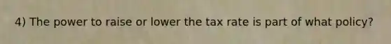 4) The power to raise or lower the tax rate is part of what policy?