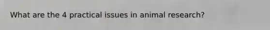 What are the 4 practical issues in animal research?