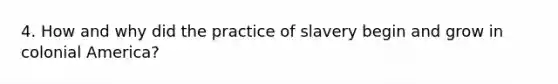 4. How and why did the practice of slavery begin and grow in colonial America?