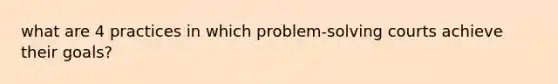 what are 4 practices in which problem-solving courts achieve their goals?