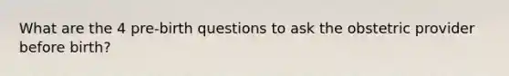 What are the 4 pre-birth questions to ask the obstetric provider before birth?