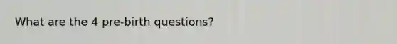 What are the 4 pre-birth questions?