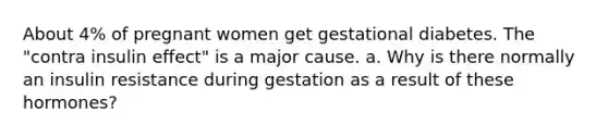 About 4% of pregnant women get gestational diabetes. The "contra insulin effect" is a major cause. a. Why is there normally an insulin resistance during gestation as a result of these hormones?