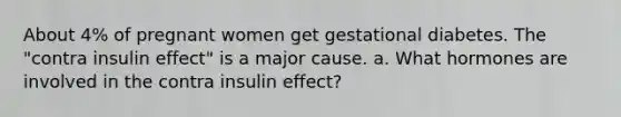 About 4% of pregnant women get gestational diabetes. The "contra insulin effect" is a major cause. a. What hormones are involved in the contra insulin effect?