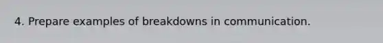 4. Prepare examples of breakdowns in communication.