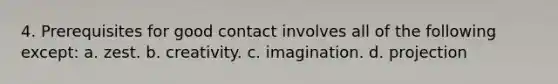 4. Prerequisites for good contact involves all of the following except: a. zest. b. creativity. c. imagination. d. projection