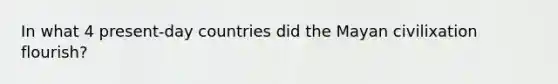 In what 4 present-day countries did the Mayan civilixation flourish?
