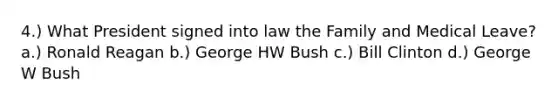 4.) What President signed into law the Family and Medical Leave? a.) Ronald Reagan b.) George HW Bush c.) Bill Clinton d.) George W Bush