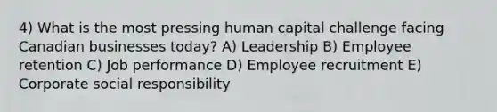 4) What is the most pressing human capital challenge facing Canadian businesses today? A) Leadership B) Employee retention C) Job performance D) Employee recruitment E) Corporate social responsibility