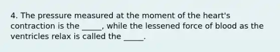 4. The pressure measured at the moment of the heart's contraction is the _____, while the lessened force of blood as the ventricles relax is called the _____.