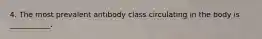 4. The most prevalent antibody class circulating in the body is ___________.