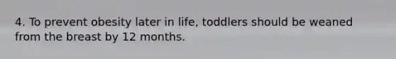 4. To prevent obesity later in life, toddlers should be weaned from the breast by 12 months.