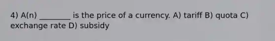 4) A(n) ________ is the price of a currency. A) tariff B) quota C) exchange rate D) subsidy