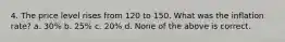 4. The price level rises from 120 to 150. What was the inflation rate? a. 30% b. 25% c. 20% d. None of the above is correct.