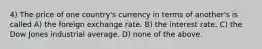 4) The price of one country's currency in terms of another's is called A) the foreign exchange rate. B) the interest rate. C) the Dow Jones industrial average. D) none of the above.