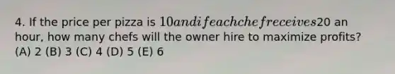 4. If the price per pizza is 10 and if each chef receives20 an hour, how many chefs will the owner hire to maximize profits? (A) 2 (B) 3 (C) 4 (D) 5 (E) 6