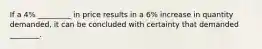 If a 4% _________ in price results in a 6% increase in quantity demanded, it can be concluded with certainty that demanded ________.