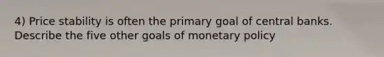 4) Price stability is often the primary goal of central banks. Describe the five other goals of monetary policy