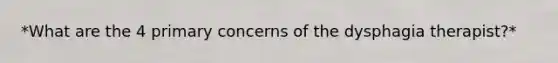 *What are the 4 primary concerns of the dysphagia therapist?*