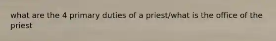 what are the 4 primary duties of a priest/what is the office of the priest