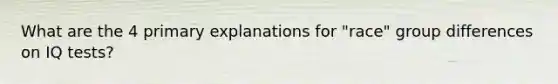 What are the 4 primary explanations for "race" group differences on IQ tests?