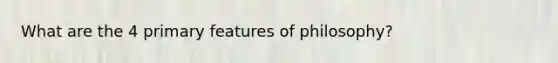 What are the 4 primary features of philosophy?