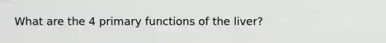 What are the 4 primary functions of the liver?
