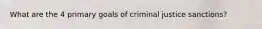 What are the 4 primary goals of criminal justice sanctions?