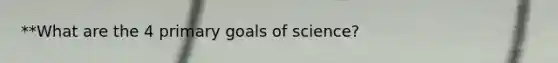 **What are the 4 primary goals of science?