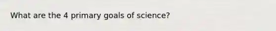 What are the 4 primary goals of science?