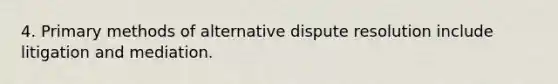 4. Primary methods of alternative dispute resolution include litigation and mediation.