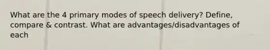 What are the 4 primary modes of speech delivery? Define, compare & contrast. What are advantages/disadvantages of each