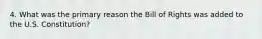 4. What was the primary reason the Bill of Rights was added to the U.S. Constitution?