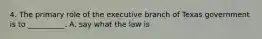 4. The primary role of the executive branch of Texas government is to __________. A. say what the law is