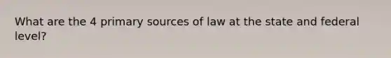 What are the 4 primary sources of law at the state and federal level?