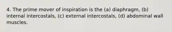 4. The prime mover of inspiration is the (a) diaphragm, (b) internal intercostals, (c) external intercostals, (d) abdominal wall muscles.